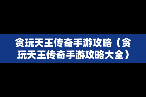 贪玩天王传奇手游攻略（贪玩天王传奇手游攻略大全）