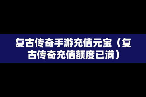 复古传奇手游充值元宝（复古传奇充值额度已满）
