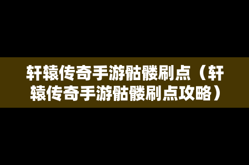 轩辕传奇手游骷髅刷点（轩辕传奇手游骷髅刷点攻略）