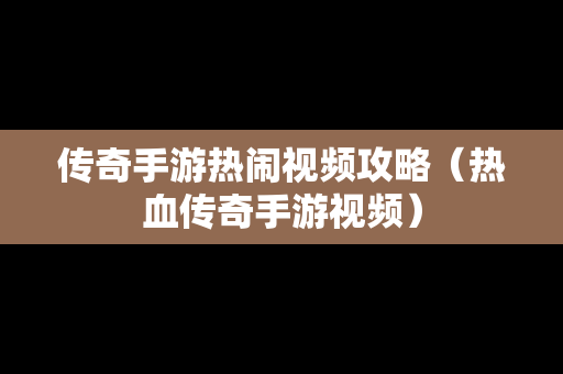 传奇手游热闹视频攻略（热血传奇手游视频）