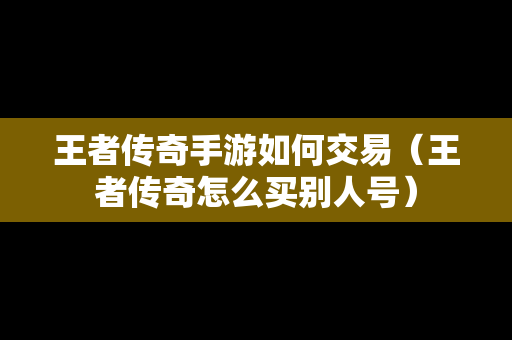 王者传奇手游如何交易（王者传奇怎么买别人号）