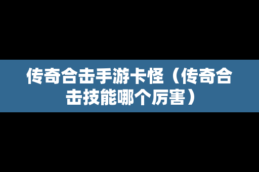传奇合击手游卡怪（传奇合击技能哪个厉害）