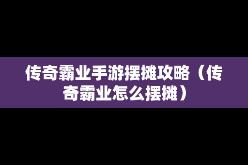传奇霸业手游摆摊攻略（传奇霸业怎么摆摊）