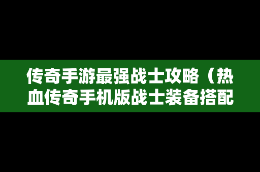 传奇手游最强战士攻略（热血传奇手机版战士装备搭配）
