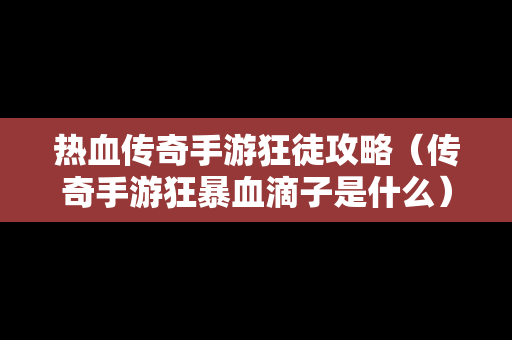 热血传奇手游狂徒攻略（传奇手游狂暴血滴子是什么）