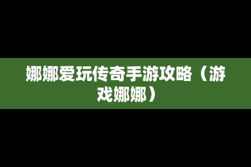娜娜爱玩传奇手游攻略（游戏娜娜）