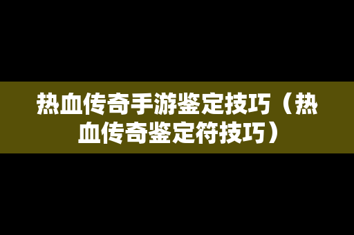 热血传奇手游鉴定技巧（热血传奇鉴定符技巧）