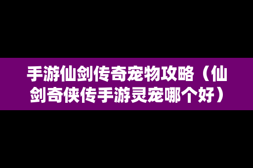 手游仙剑传奇宠物攻略（仙剑奇侠传手游灵宠哪个好）