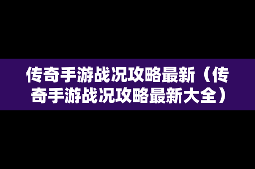 传奇手游战况攻略最新（传奇手游战况攻略最新大全）