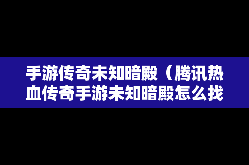 手游传奇未知暗殿（腾讯热血传奇手游未知暗殿怎么找真boss）