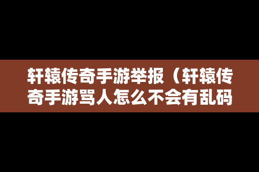 轩辕传奇手游举报（轩辕传奇手游骂人怎么不会有乱码）