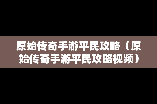 原始传奇手游平民攻略（原始传奇手游平民攻略视频）