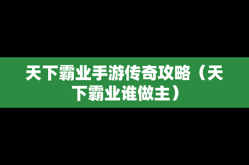 天下霸业手游传奇攻略（天下霸业谁做主）