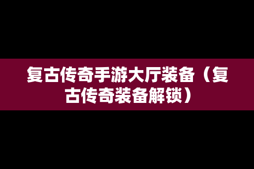 复古传奇手游大厅装备（复古传奇装备解锁）