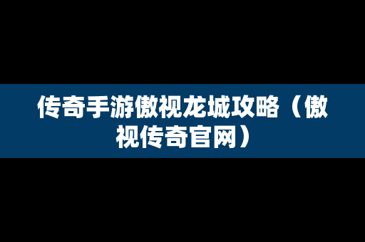 传奇手游傲视龙城攻略（傲视传奇官网）