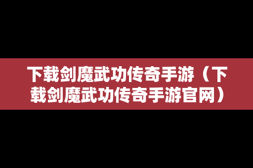 下载剑魔武功传奇手游（下载剑魔武功传奇手游官网）