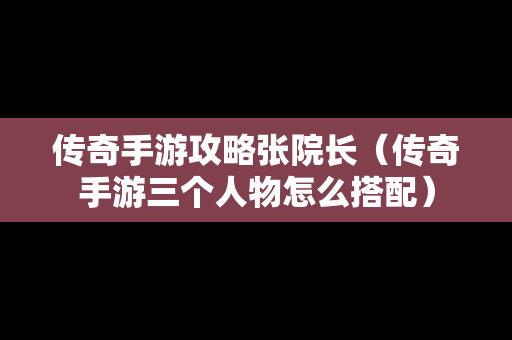 传奇手游攻略张院长（传奇手游三个人物怎么搭配）