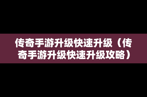 传奇手游升级快速升级（传奇手游升级快速升级攻略）