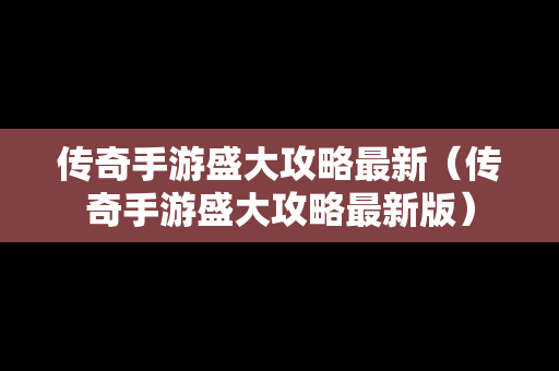 传奇手游盛大攻略最新（传奇手游盛大攻略最新版）