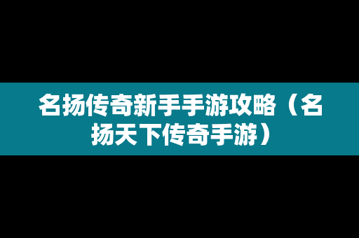 名扬传奇新手手游攻略（名扬天下传奇手游）