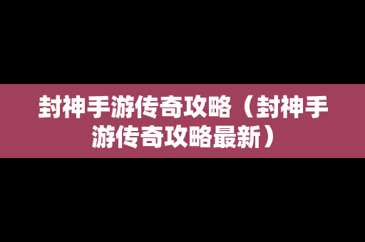 封神手游传奇攻略（封神手游传奇攻略最新）