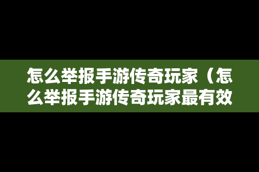 怎么举报手游传奇玩家(怎么举报手游传奇玩家最有效) 怎么举报手游传奇玩家(怎么举报手游传奇玩家最有效)