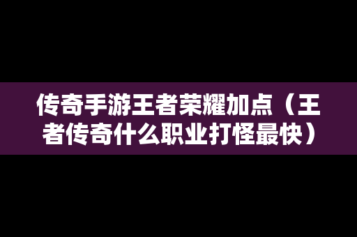 传奇手游王者荣耀加点（王者传奇什么职业打怪最快）