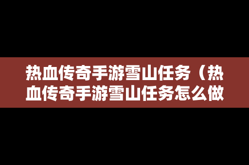 热血传奇手游雪山任务（热血传奇手游雪山任务怎么做）