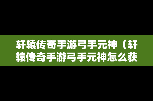 轩辕传奇手游弓手元神（轩辕传奇手游弓手元神怎么获得）