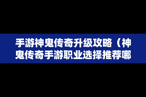 手游神鬼传奇升级攻略（神鬼传奇手游职业选择推荐哪个职业好）