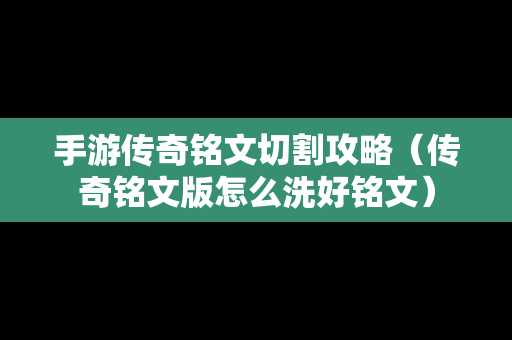 手游传奇铭文切割攻略（传奇铭文版怎么洗好铭文）