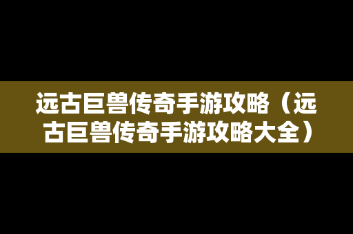 远古巨兽传奇手游攻略(远古巨兽传奇手游攻略大全) 远古巨兽传奇手游攻略(远古巨兽传奇手游攻略大全)