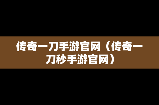 传奇一刀手游官网（传奇一刀秒手游官网）