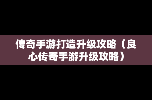 传奇手游打造升级攻略（良心传奇手游升级攻略）