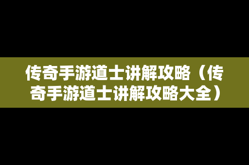 传奇手游道士讲解攻略（传奇手游道士讲解攻略大全）