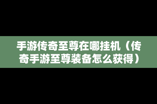 手游传奇至尊在哪挂机(传奇手游至尊装备怎么获得) 手游传奇至尊在哪挂机(传奇手游至尊装备怎么获得)