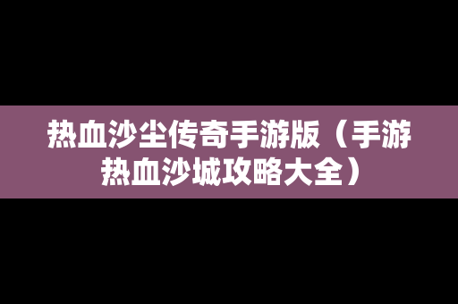 热血沙尘传奇手游版（手游热血沙城攻略大全）