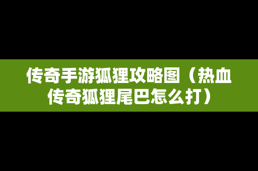 传奇手游狐狸攻略图（热血传奇狐狸尾巴怎么打）