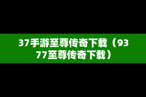 37手游至尊传奇下载（9377至尊传奇下载）