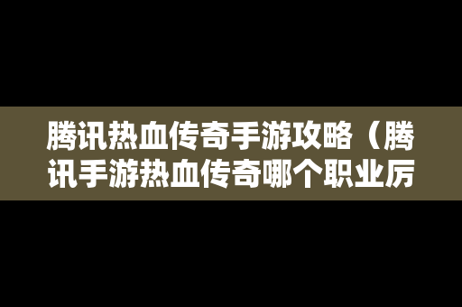 腾讯热血传奇手游攻略（腾讯手游热血传奇哪个职业厉害）