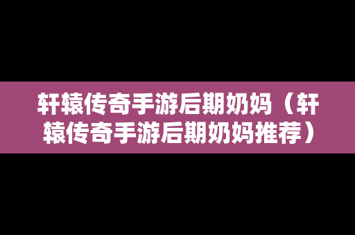 轩辕传奇手游后期奶妈（轩辕传奇手游后期奶妈推荐）