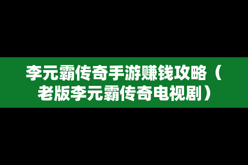 李元霸传奇手游赚钱攻略（老版李元霸传奇电视剧）
