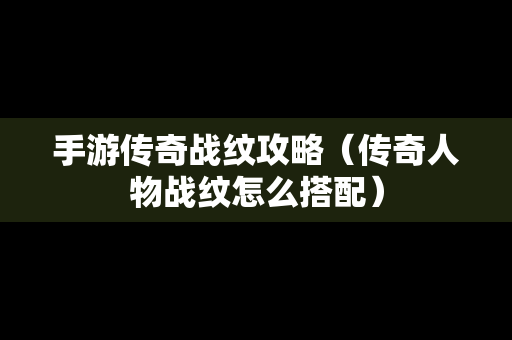 手游传奇战纹攻略（传奇人物战纹怎么搭配）