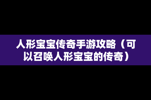人形宝宝传奇手游攻略（可以召唤人形宝宝的传奇）