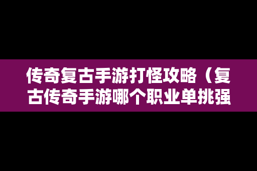 传奇复古手游打怪攻略（复古传奇手游哪个职业单挑强）