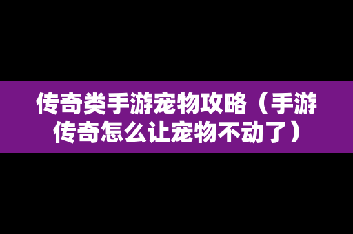 传奇类手游宠物攻略（手游传奇怎么让宠物不动了）