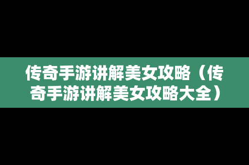 传奇手游讲解美女攻略（传奇手游讲解美女攻略大全）
