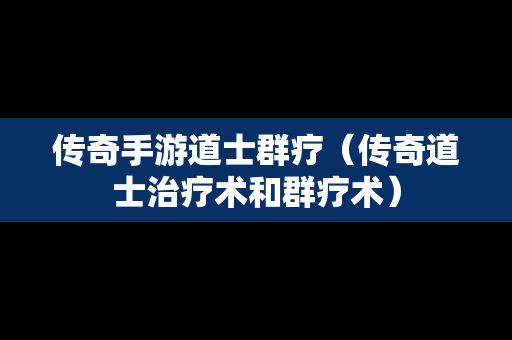 传奇手游道士群疗（传奇道士治疗术和群疗术）