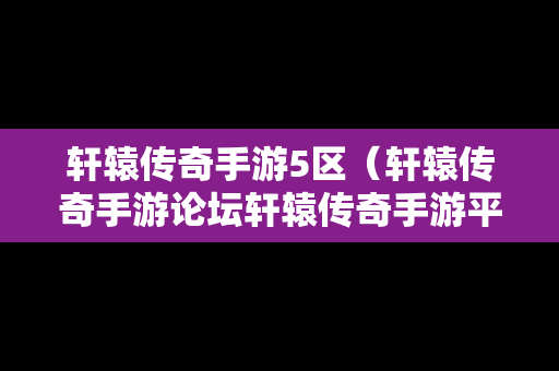 轩辕传奇手游5区（轩辕传奇手游论坛轩辕传奇手游平民攻略介绍）