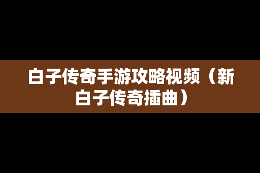白子传奇手游攻略视频（新白子传奇插曲）